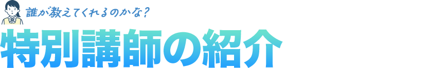 誰が教えてくれるのかな？特別講師の紹介